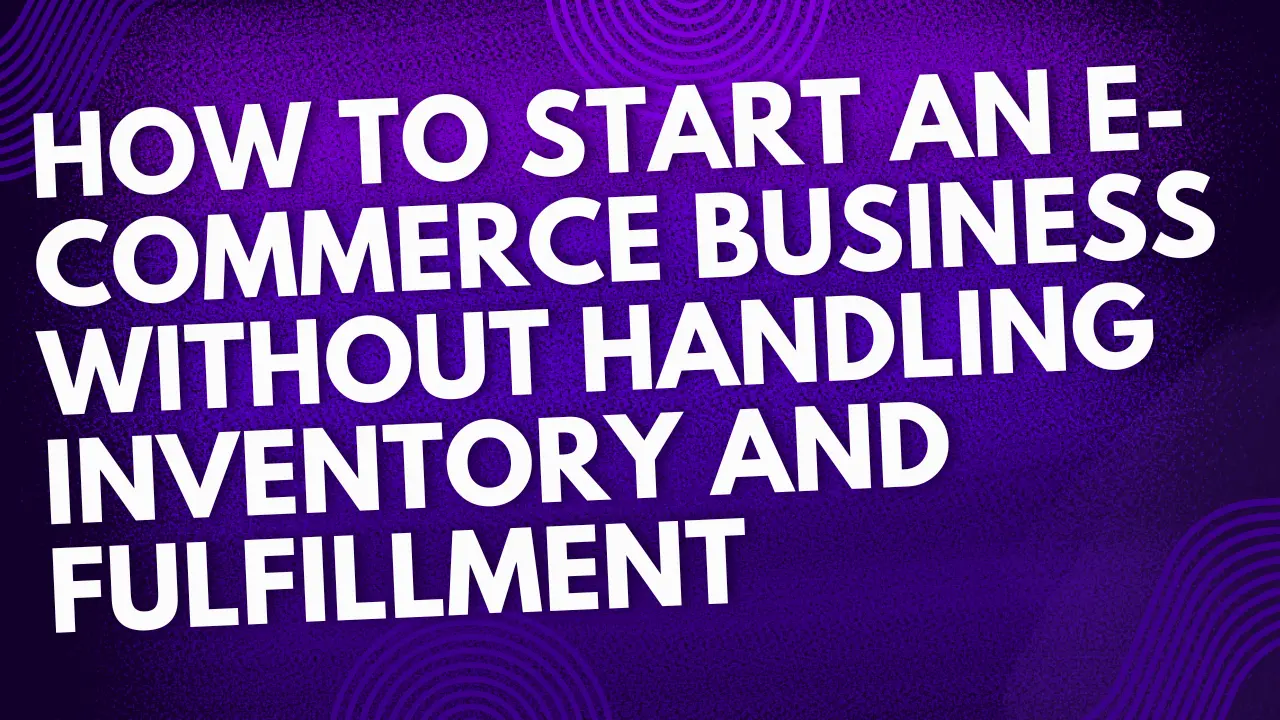 How to Start an E-commerce Business Without Handling Inventory and Fulfillment